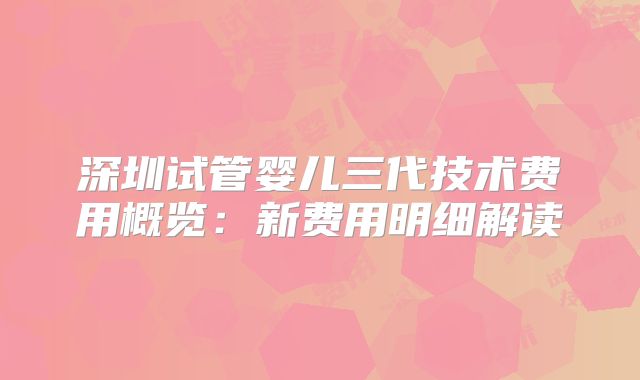 深圳试管婴儿三代技术费用概览:新费用明细解读