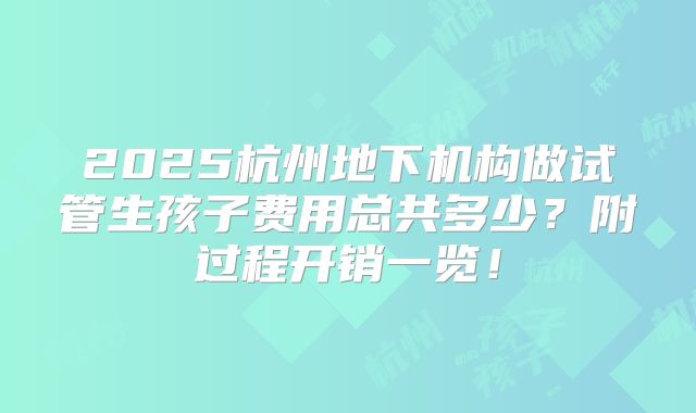 2025杭州地下机构做试管生孩子费用总共多少？附过程开销一览！
