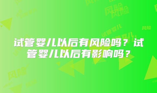 试管婴儿以后有风险吗?试管婴儿以后有影响吗?
