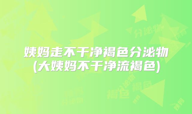 姨妈走不干净褐色分泌物(大姨妈不干净流褐色)
