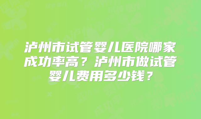 泸州市试管婴儿医院哪家成功率高?泸州市做试管婴儿费用多少钱?