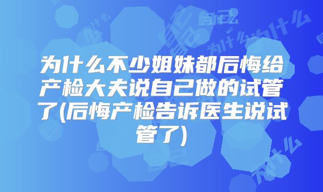 为什么不少姐妹都后悔给产检大夫说自己做的试管了(后悔产检告诉医生说试管了)