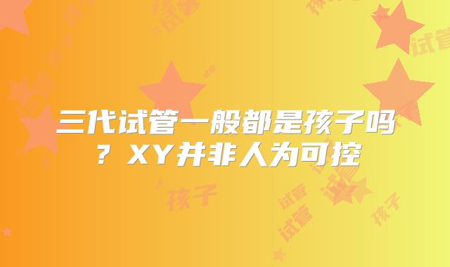 三代试管一般都是孩子吗？XY并非人为可控