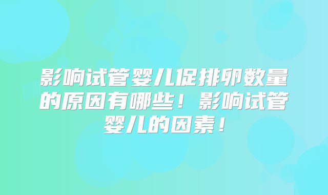影响试管婴儿促排卵数量的原因有哪些!影响试管婴儿的因素!
