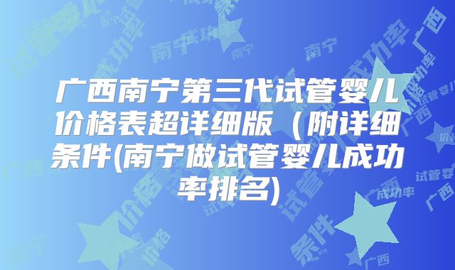 广西南宁第三代试管婴儿价格表超详细版(附详细条件(南宁做试管婴儿成功率排名)