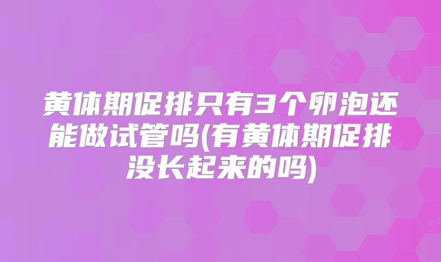 黄体期促排只有3个卵泡还能做试管吗(有黄体期促排没长起来的吗)