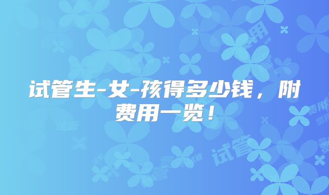 试管生-女-孩得多少钱,附费用一览!