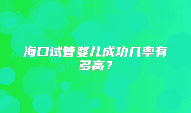 海口试管婴儿成功几率有多高?