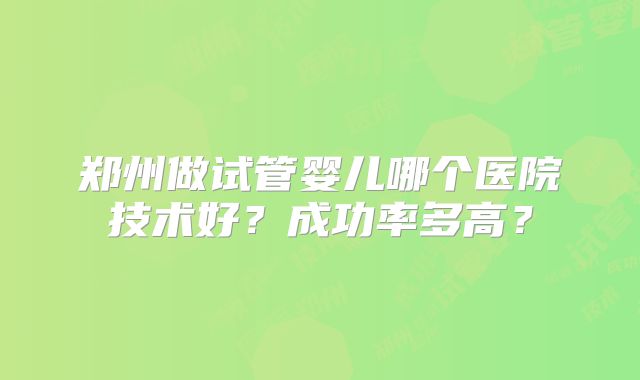 郑州做试管婴儿哪个医院技术好?成功率多高?