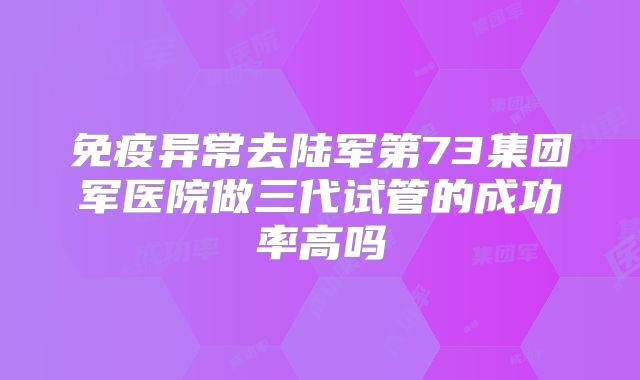 免疫异常去陆军第73集团军医院做三代试管的成功率高吗