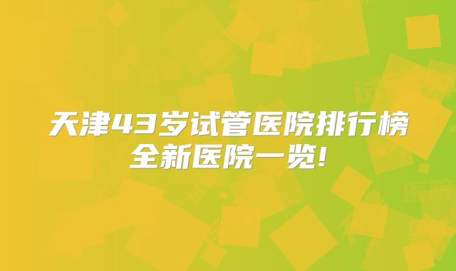 天津43岁试管医院排行榜全新医院一览!