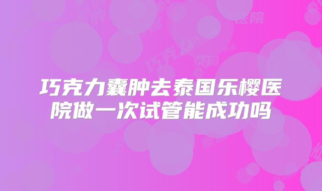 巧克力囊肿去泰国乐樱医院做一次试管能成功吗