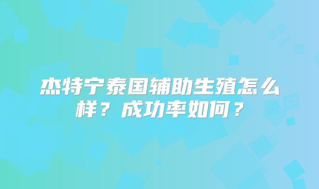 杰特宁泰国辅助生殖怎么样?成功率如何?