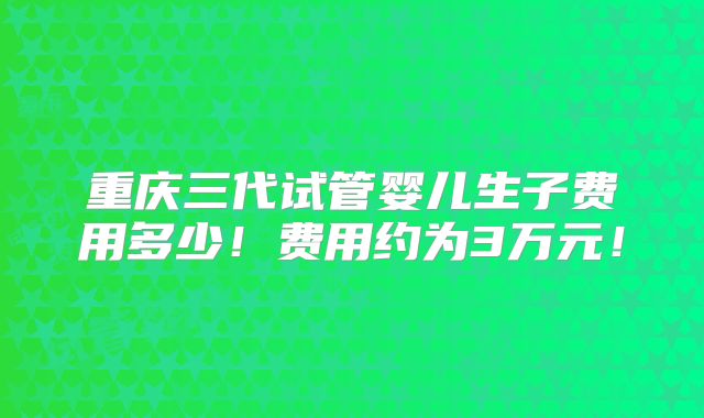 重庆三代试管婴儿生子费用多少！费用约为3万元！