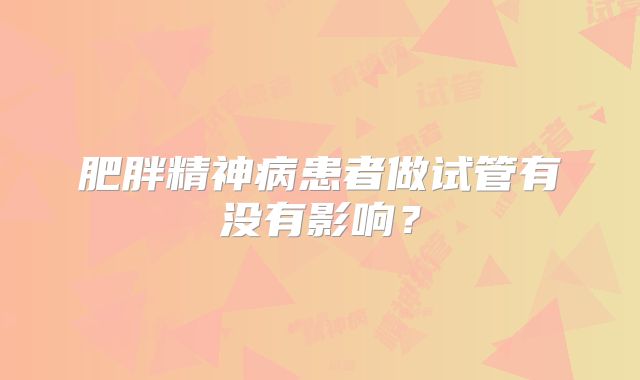 肥胖精神病患者做试管有没有影响？