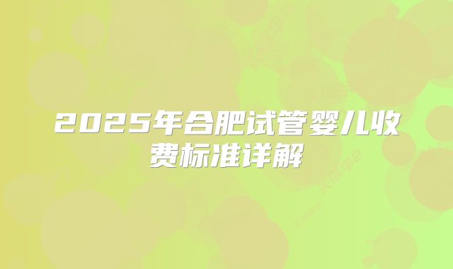 2025年合肥试管婴儿收费标准详解