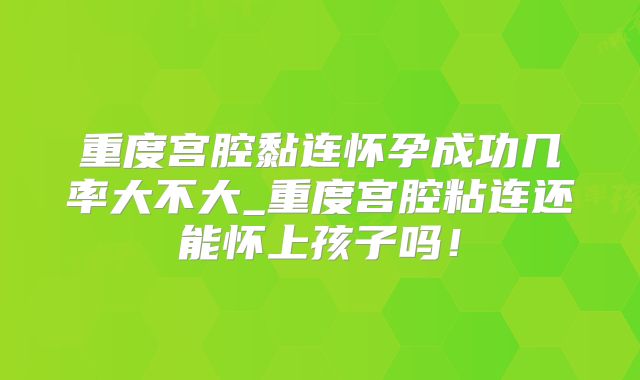 重度宫腔黏连怀孕成功几率大不大_重度宫腔粘连还能怀上孩子吗！
