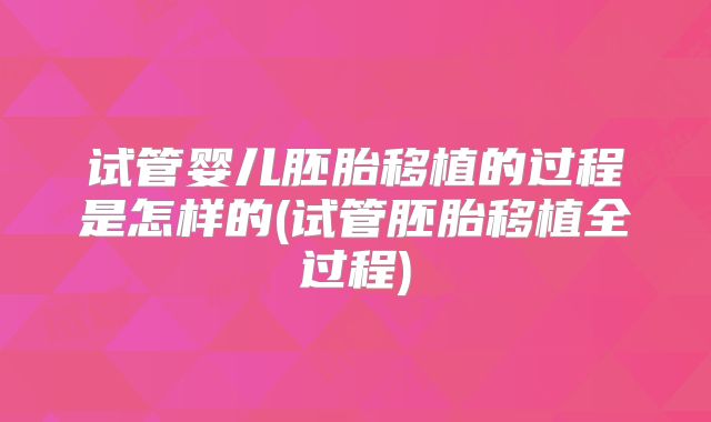 试管婴儿胚胎移植的过程是怎样的(试管胚胎移植全过程)