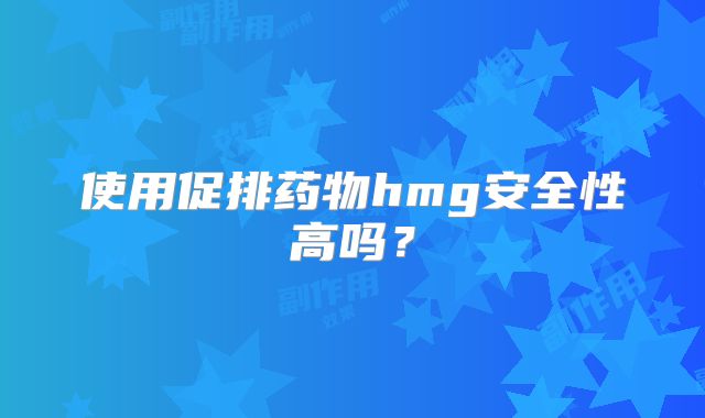 使用促排药物hmg安全性高吗？