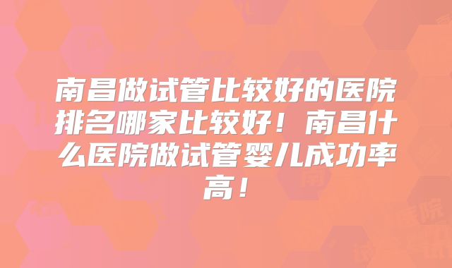 南昌做试管比较好的医院排名哪家比较好！南昌什么医院做试管婴儿成功率高！