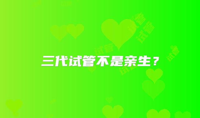 三代试管不是亲生？