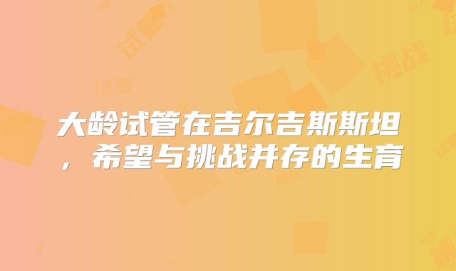 大龄试管在吉尔吉斯斯坦，希望与挑战并存的生育