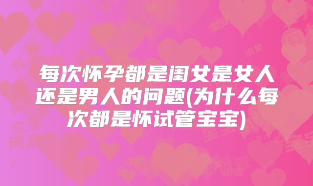 每次怀孕都是闺女是女人还是男人的问题(为什么每次都是怀试管宝宝)