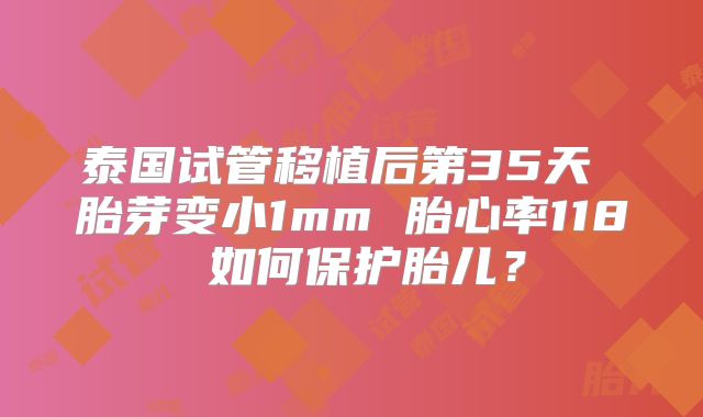 泰国试管移植后第35天 胎芽变小1mm 胎心率118 如何保护胎儿？