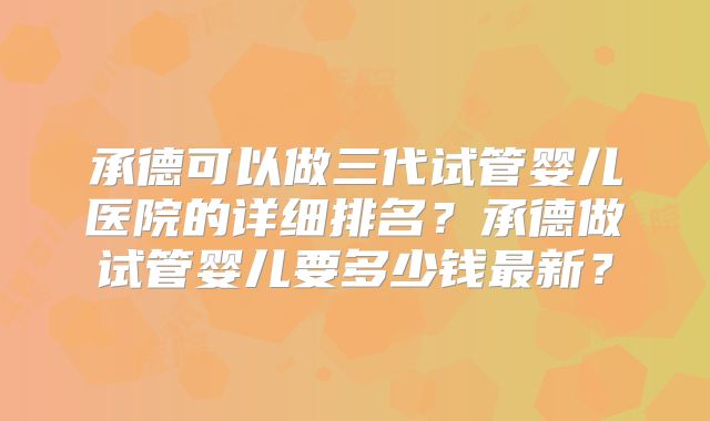 承德可以做三代试管婴儿医院的详细排名？承德做试管婴儿要多少钱最新？