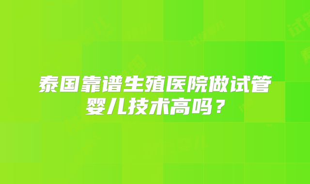 泰国靠谱生殖医院做试管婴儿技术高吗？
