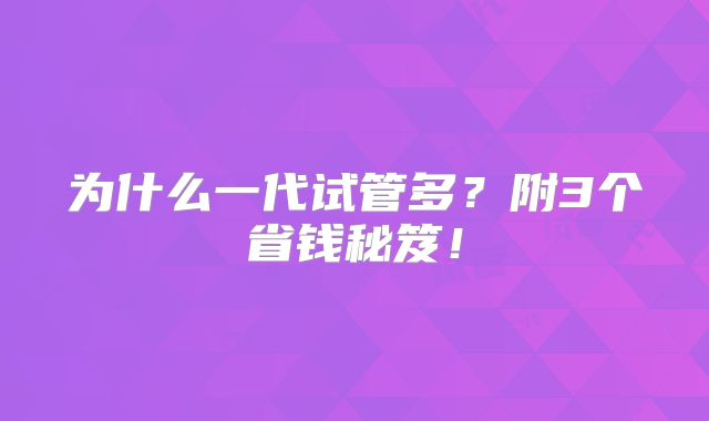 为什么一代试管多？附3个省钱秘笈！