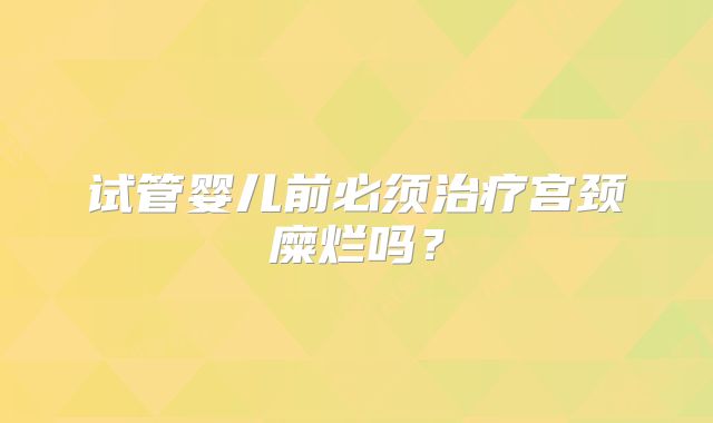 试管婴儿前必须治疗宫颈糜烂吗?
