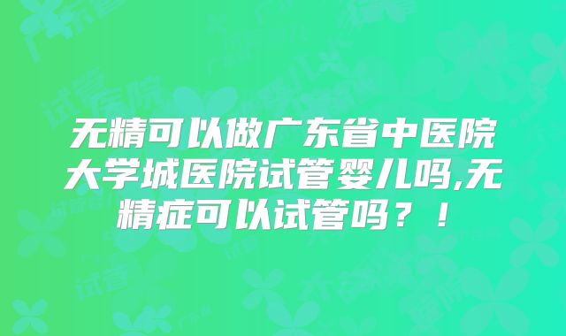 无精可以做广东省中医院大学城医院试管婴儿吗,无精症可以试管吗？！