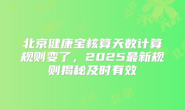 北京健康宝核算天数计算规则变了，2025最新规则揭秘及时有效