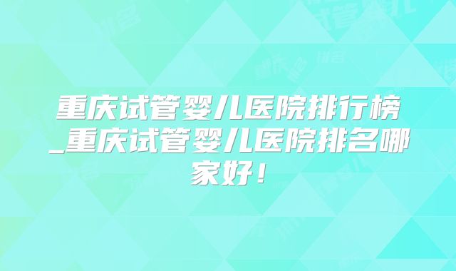 重庆试管婴儿医院排行榜_重庆试管婴儿医院排名哪家好!