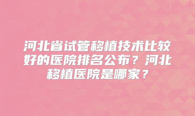 河北省试管移植技术比较好的医院排名公布？河北移植医院是哪家？