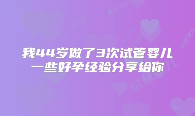我44岁做了3次试管婴儿一些好孕经验分享给你