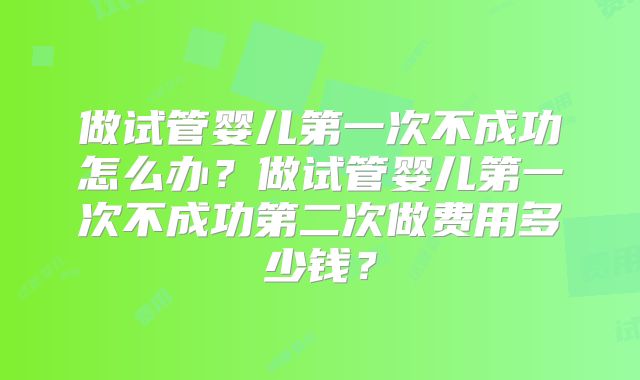 做试管婴儿第一次不成功怎么办?做试管婴儿第一次不成功第二次做费用多少钱?