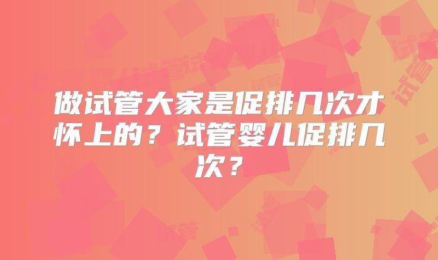 做试管大家是促排几次才怀上的？试管婴儿促排几次？