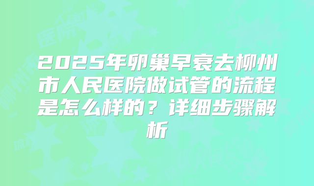 2025年卵巢早衰去柳州市人民医院做试管的流程是怎么样的？详细步骤解析