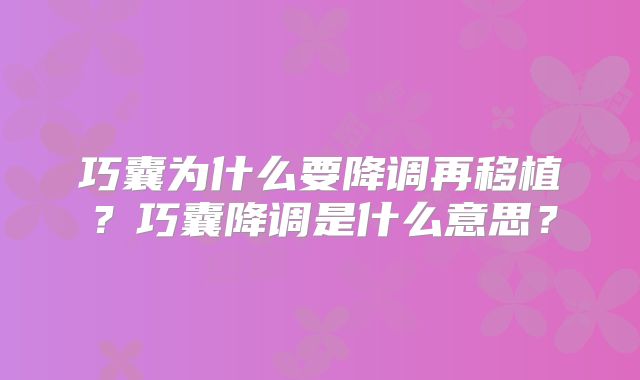 巧囊为什么要降调再移植?巧囊降调是什么意思?