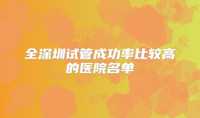 全深圳试管成功率比较高的医院名单