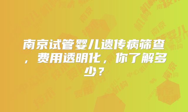 南京试管婴儿遗传病筛查，费用透明化，你了解多少？