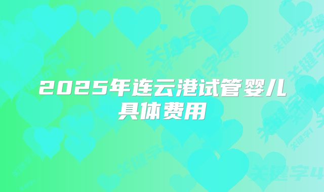 2025年连云港试管婴儿具体费用