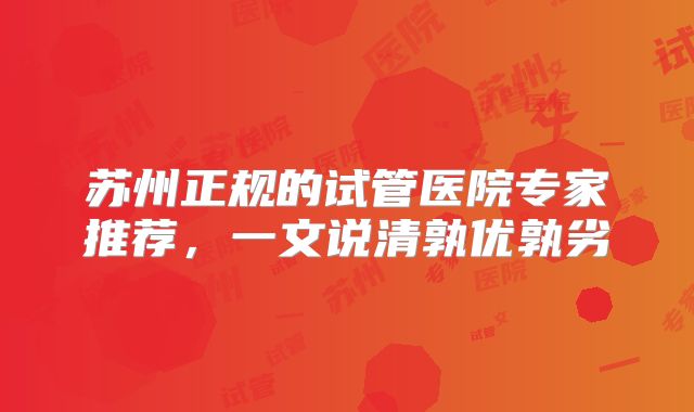 苏州正规的试管医院专家推荐，一文说清孰优孰劣