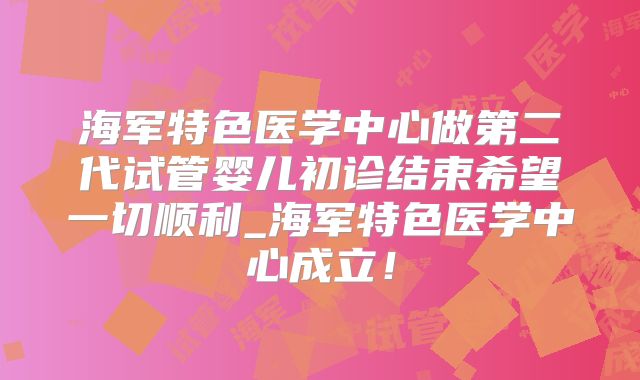 海军特色医学中心做第二代试管婴儿初诊结束希望一切顺利_海军特色医学中心成立!