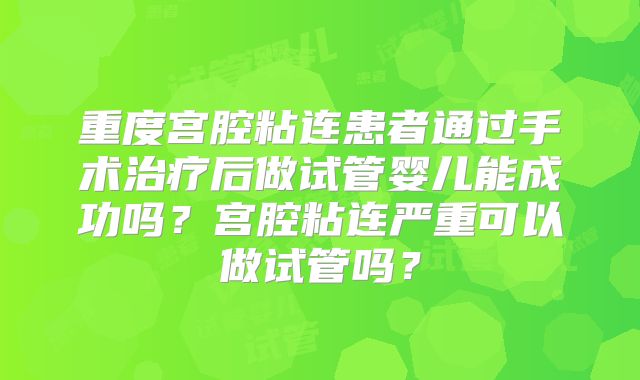 重度宫腔粘连患者通过手术治疗后做试管婴儿能成功吗？宫腔粘连严重可以做试管吗？