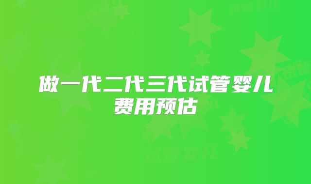 做一代二代三代试管婴儿费用预估