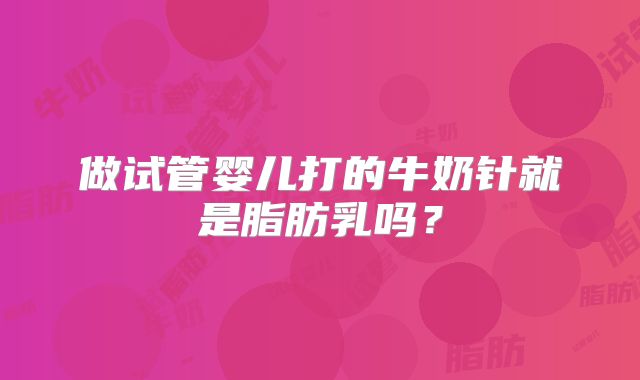 做试管婴儿打的牛奶针就是脂肪乳吗？