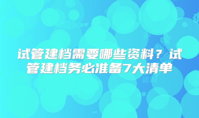 试管建档需要哪些资料？试管建档务必准备7大清单